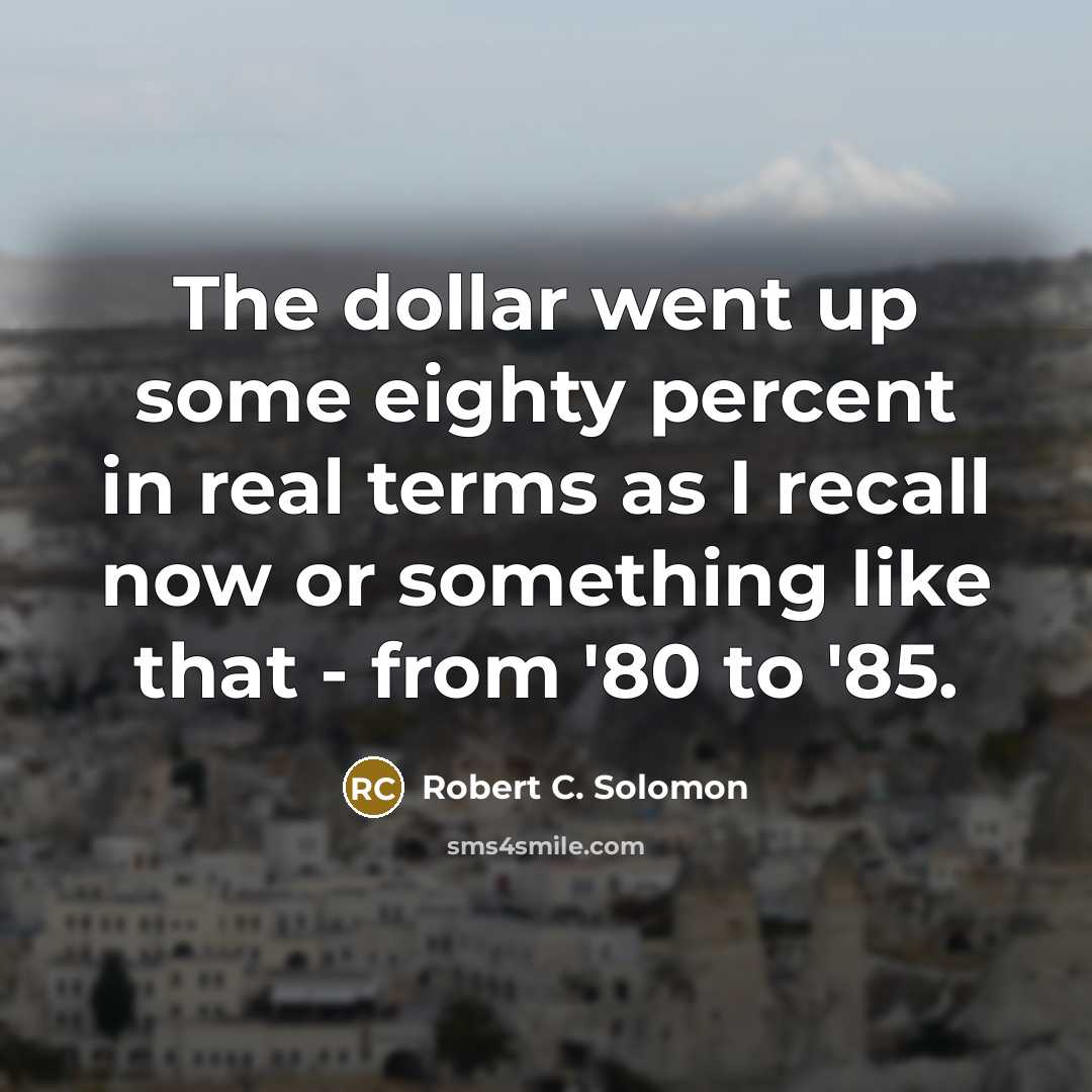 “The dollar went up some eighty percent in real terms as I recall now or something like that - from '80 to '85.” quote by Robert C. Solomon