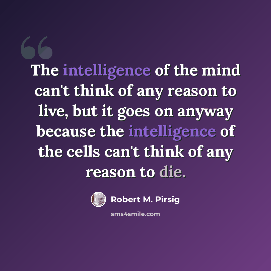 “The intelligence of the mind can't think of any reason to live, but it goes on anyway because the intelligence of the cells can't think of any reason to die.” quote by Robert M. Pirsig
