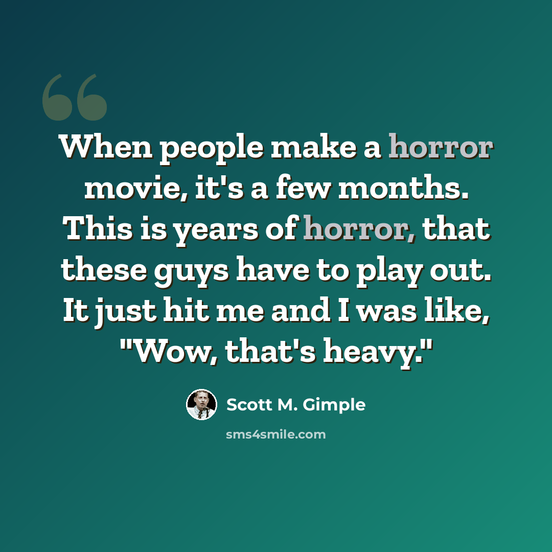 “When people make a horror movie, it's a few months. This is years of horror, that these guys have to play out. It just hit me and I was like, "Wow, that's heavy."” quote by Scott M. Gimple