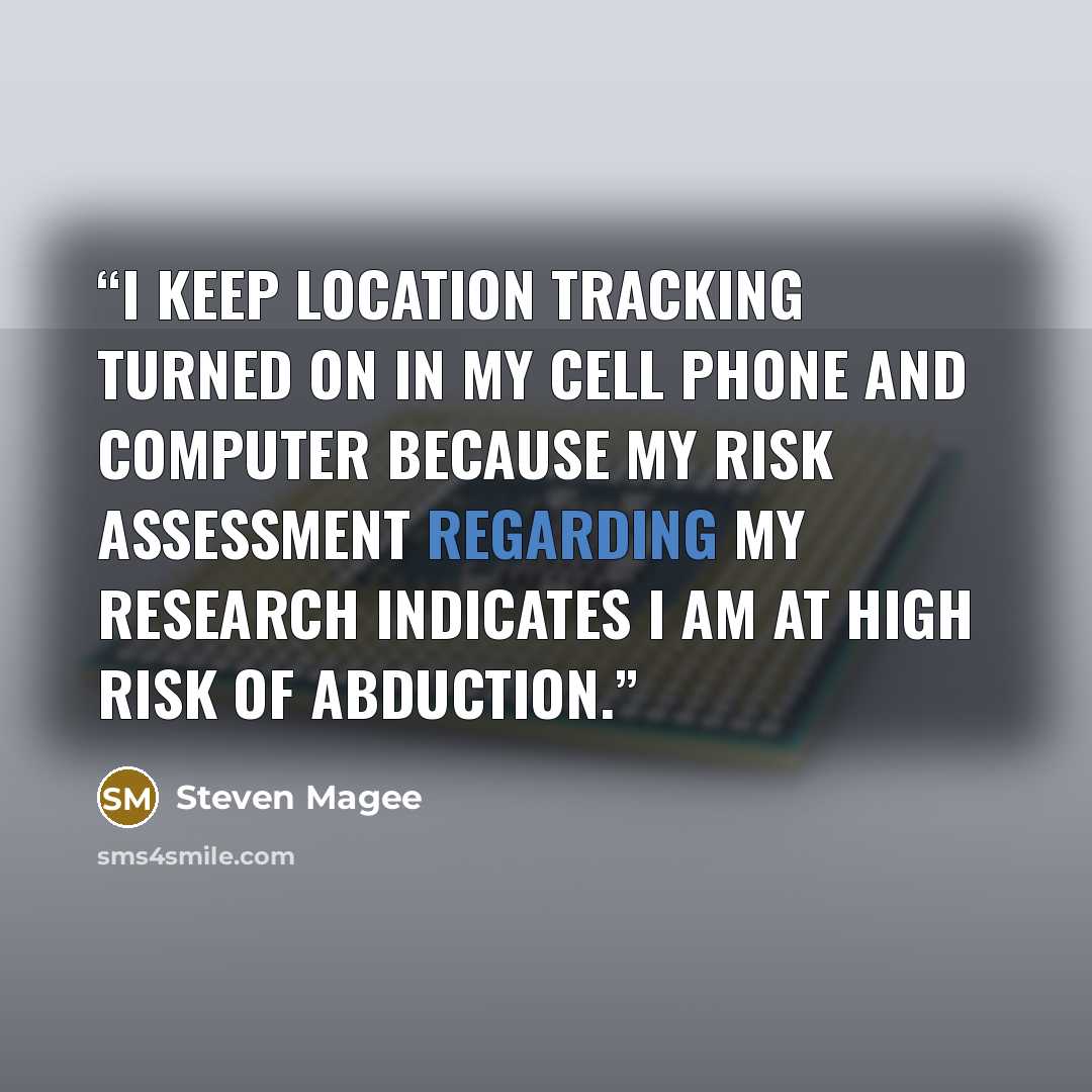 “I keep location tracking turned on in my cell phone and computer because my risk assessment regarding my research indicates I am at high risk of abduction.” quote by Steven Magee