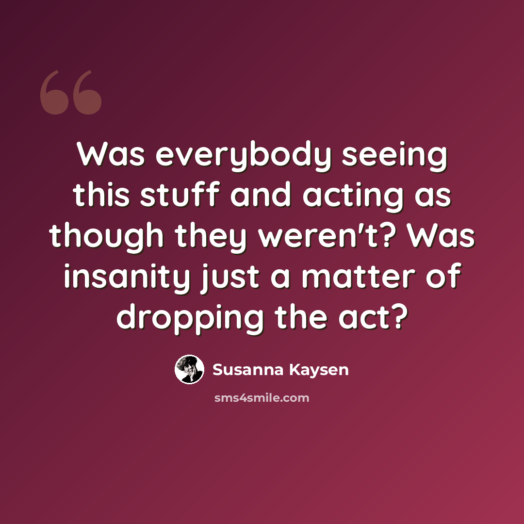 “Was everybody seeing this stuff and acting as though they weren't? Was insanity just a matter of dropping the act?” quote by Susanna Kaysen