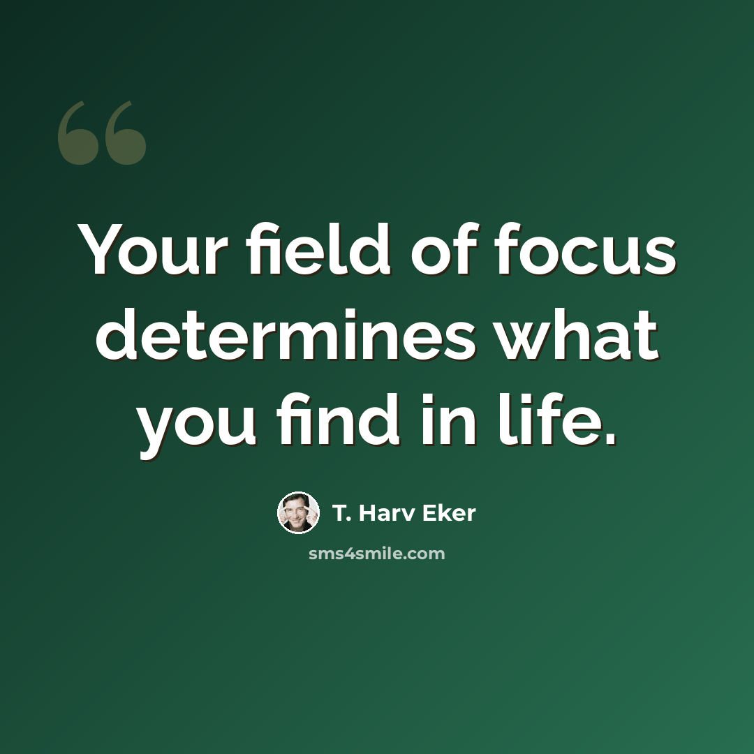 “Your field of focus determines what you find in life.” quote by T. Harv Eker