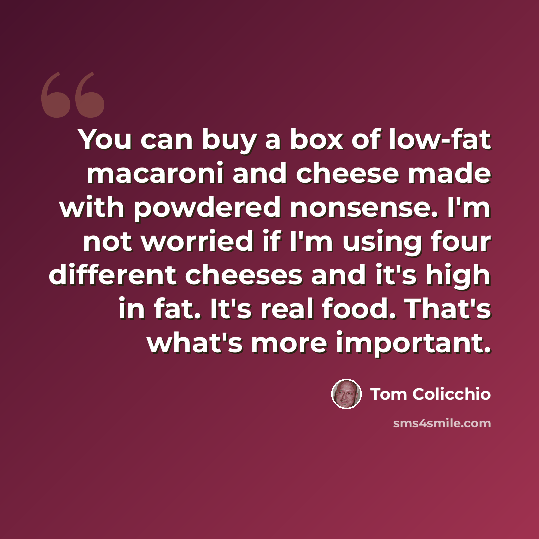 “You can buy a box of low-fat macaroni and cheese made with powdered nonsense. I'm not worried if I'm using four different cheeses and it's high in fat. It's real food. That's what's more important.” quote by Tom Colicchio