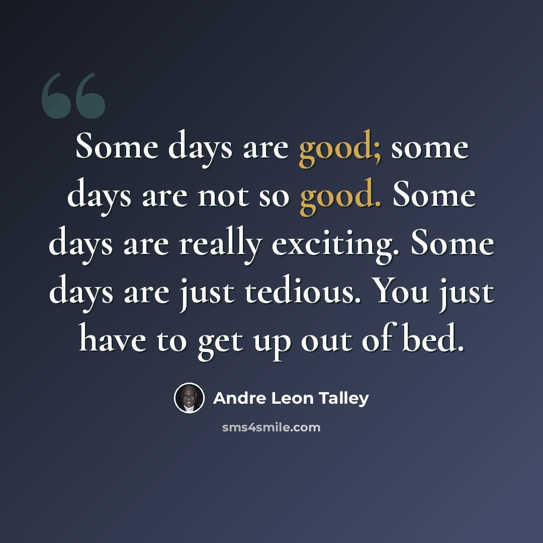 “Some days are good; some days are not so good. Some days are really exciting. Some days are just tedious. You just have to get up out of bed.” quote by Andre Leon Talley