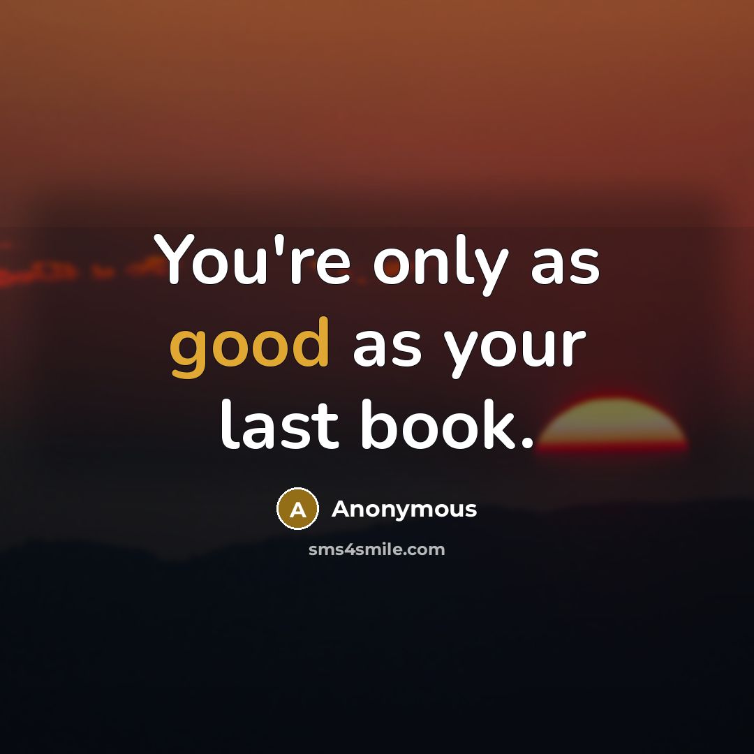 “You're only as good as your last book.” quote by Anonymous