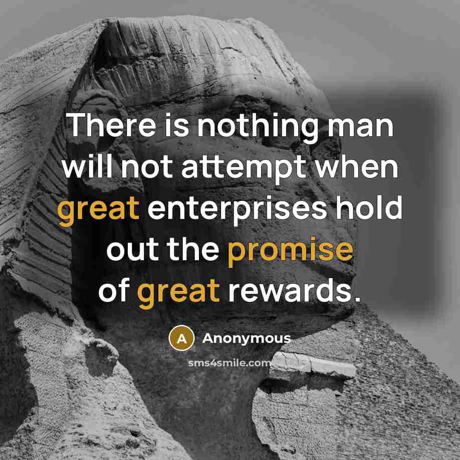 “There is nothing man will not attempt when great enterprises hold out the promise of great rewards.” quote by Anonymous