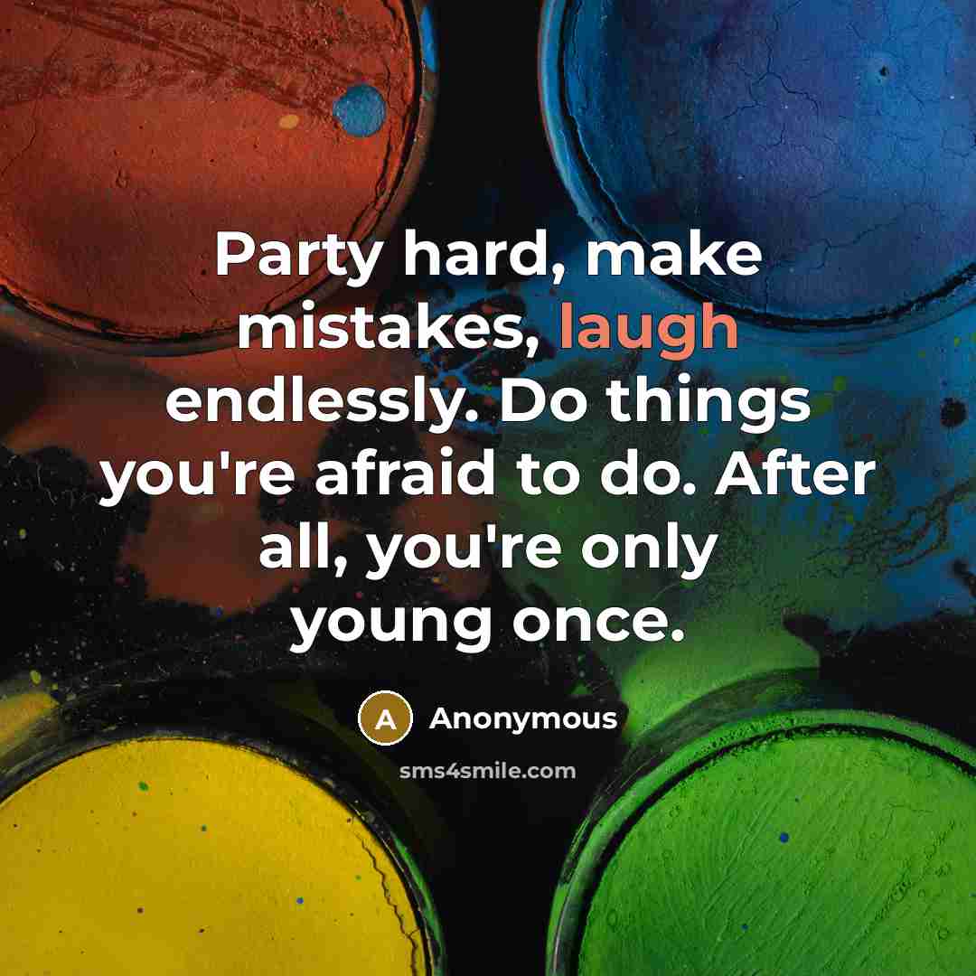 “Party hard, make mistakes, laugh endlessly. Do things you're afraid to do. After all, you're only young once.” quote by Anonymous