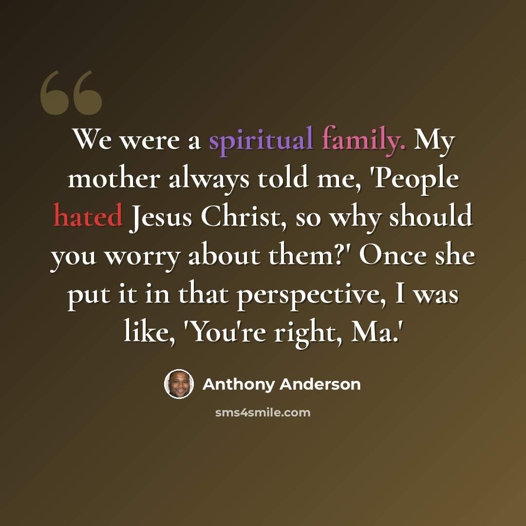 “We were a spiritual family. My mother always told me, 'People hated Jesus Christ, so why should you worry about them?' Once she put it in that perspective, I was like, 'You're right, Ma.'” quote by Anthony Anderson