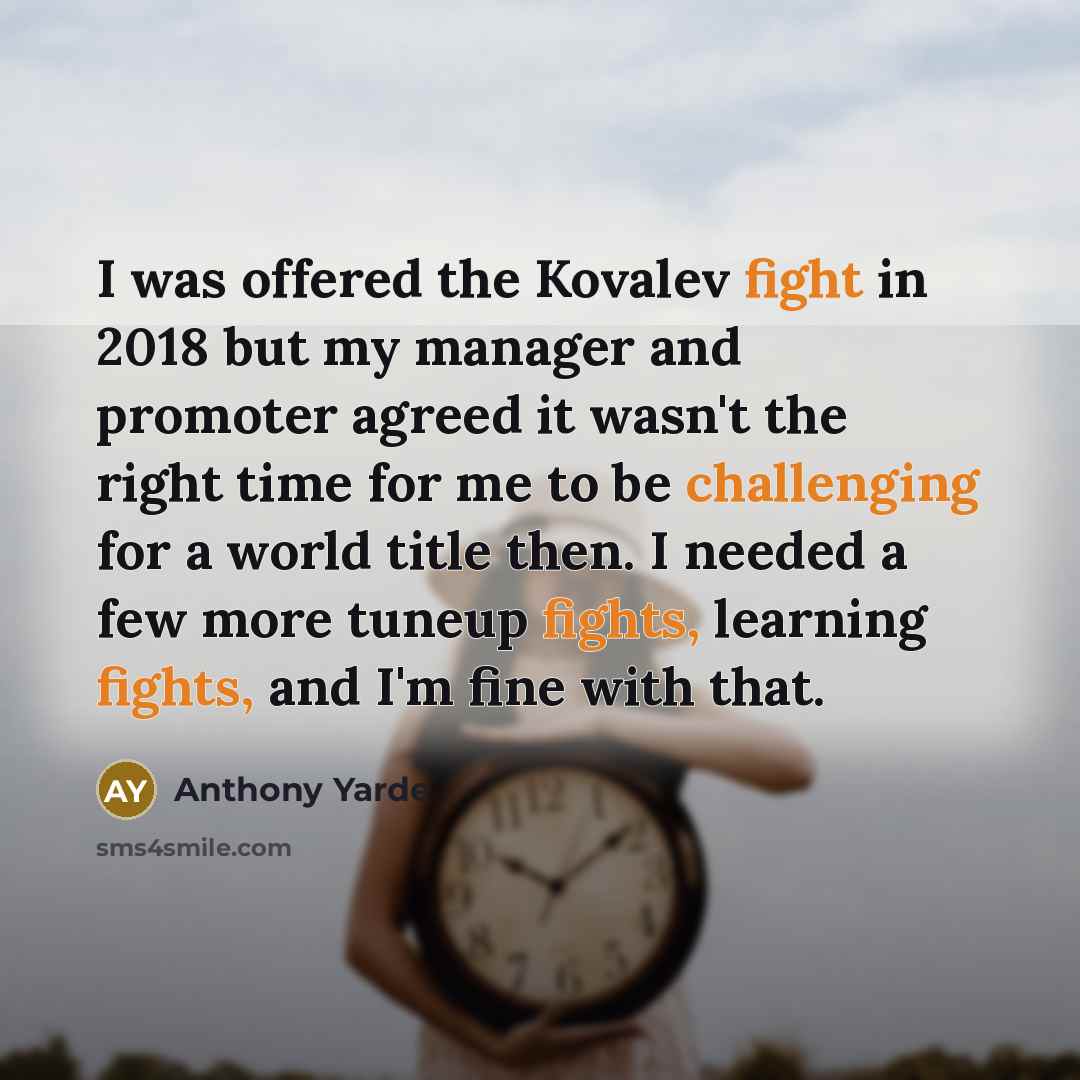 “I was offered the Kovalev fight in 2018 but my manager and promoter agreed it wasn't the right time for me to be challenging for a world title then. I needed a few more tuneup fights, learning fights, and I'm fine with that.” quote by Anthony Yarde