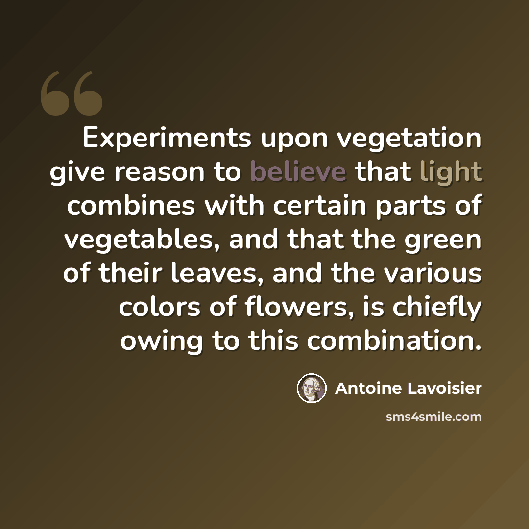 “Experiments upon vegetation give reason to believe that light combines with certain parts of vegetables, and that the green of their leaves, and the various colors of flowers, is chiefly owing to this combination.” quote by Antoine Lavoisier