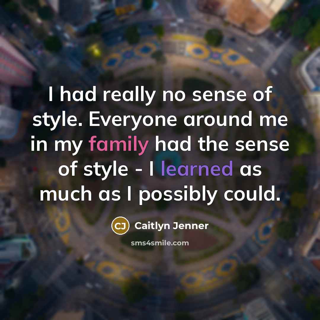 “I had really no sense of style. Everyone around me in my family had the sense of style - I learned as much as I possibly could.” quote by Caitlyn Jenner