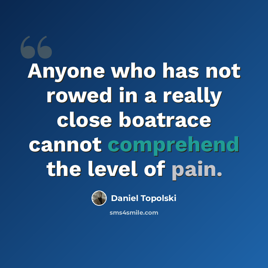 “Anyone who has not rowed in a really close boatrace cannot comprehend the level of pain.” quote by Daniel Topolski