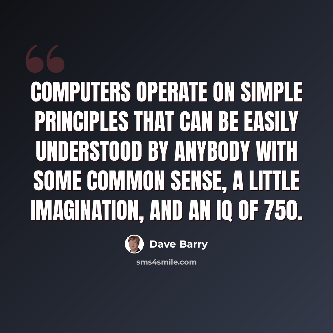 “Computers operate on simple principles that can be easily understood by anybody with some common sense, a little imagination, and an IQ of 750.” quote by Dave Barry