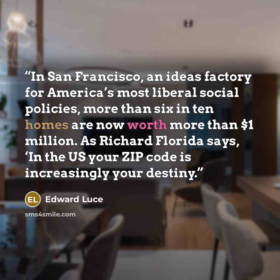 “In San Francisco, an ideas factory for America’s most liberal social policies, more than six in ten homes are now worth more than $1 million. As Richard Florida says, ‘In the US your ZIP code is increasingly your destiny.” quote by Edward Luce