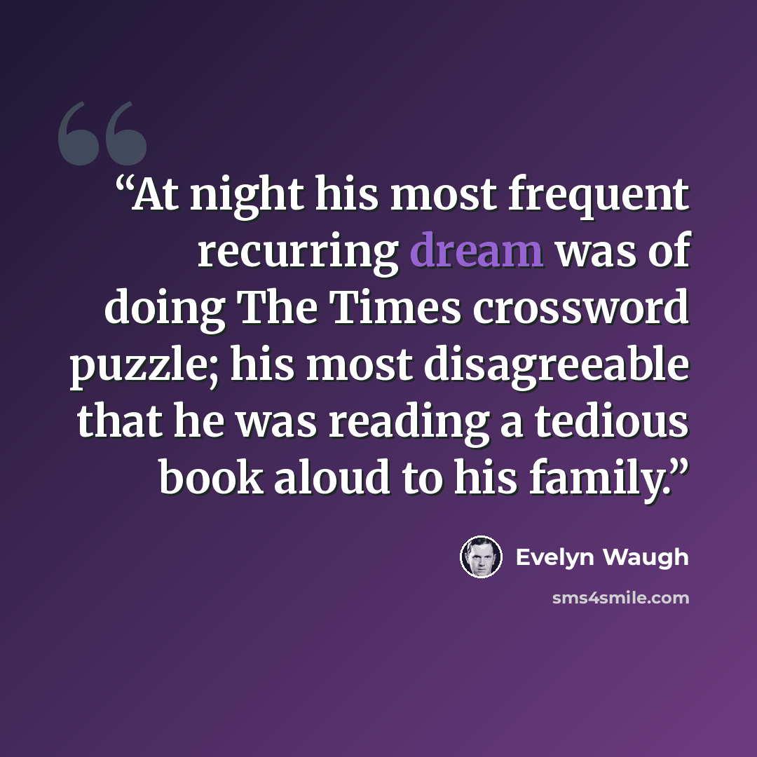 “At night his most frequent recurring dream was of doing The Times crossword puzzle; his most disagreeable that he was reading a tedious book aloud to his family.” quote by Evelyn Waugh