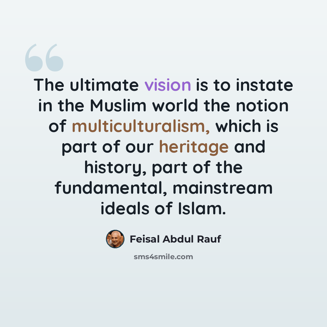 “The ultimate vision is to instate in the Muslim world the notion of multiculturalism, which is part of our heritage and history, part of the fundamental, mainstream ideals of Islam.” quote by Feisal Abdul Rauf