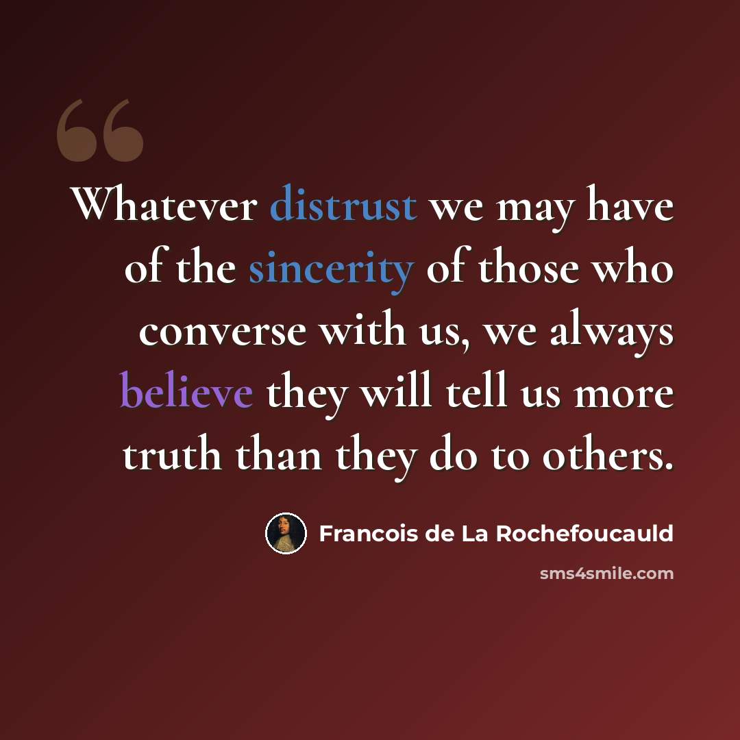 “Whatever distrust we may have of the sincerity of those who converse with us, we always believe they will tell us more truth than they do to others.” quote by Francois de La Rochefoucauld