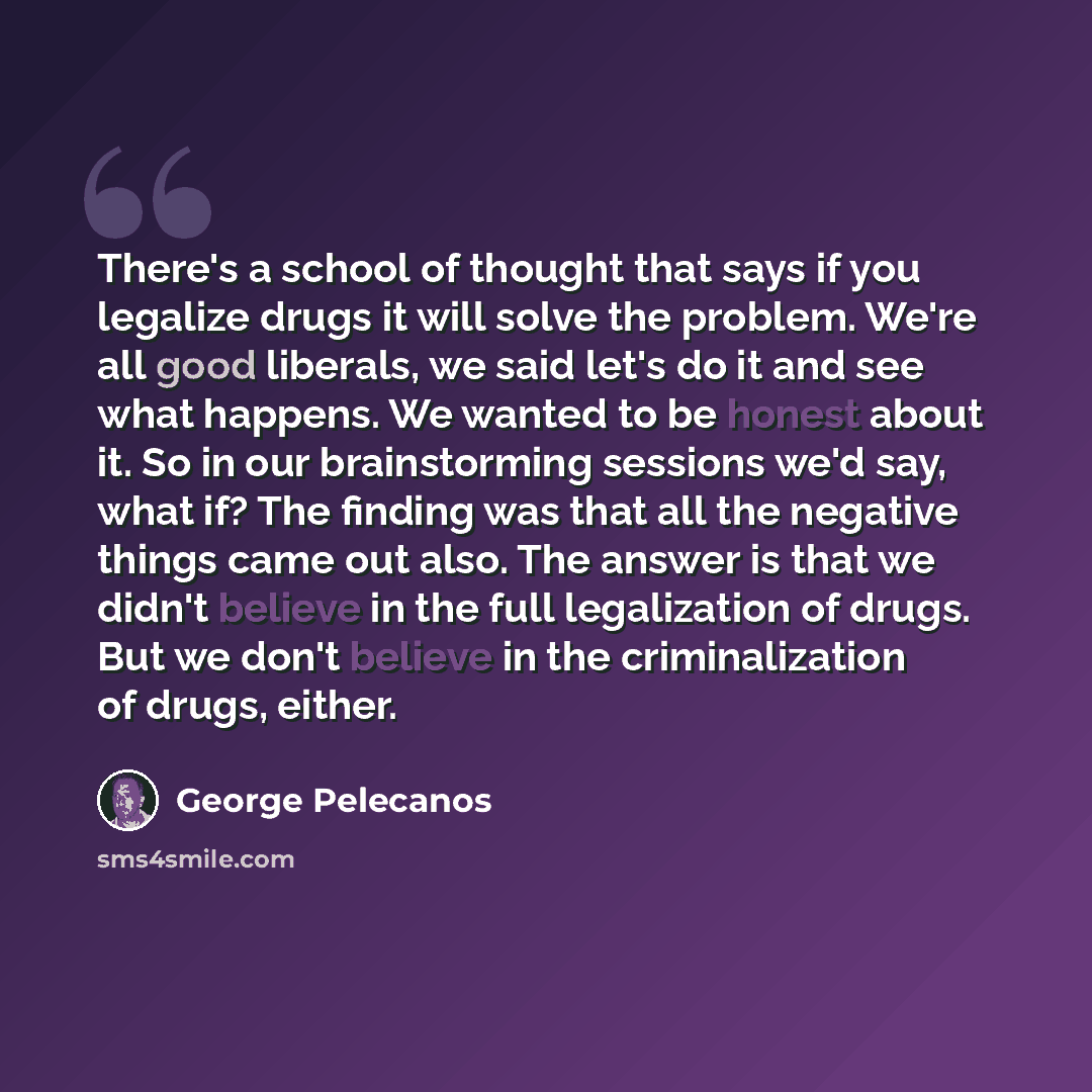 “There's a school of thought that says if you legalize drugs it will solve the problem. We're all good liberals, we said let's do it and see what happens. We wanted to be honest about it. So in our brainstorming sessions we'd say, what if? The finding was that all the negative things came out also…” quote by George Pelecanos