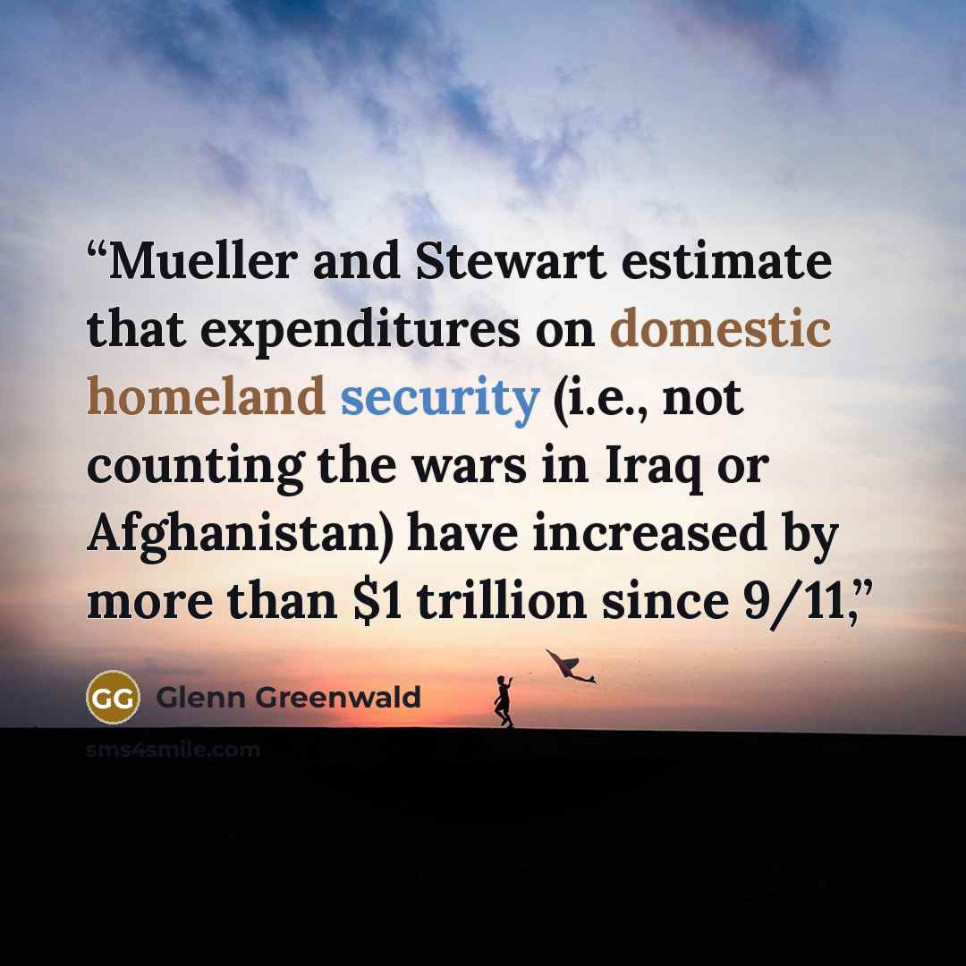 “Mueller and Stewart estimate that expenditures on domestic homeland security (i.e., not counting the wars in Iraq or Afghanistan) have increased by more than $1 trillion since 9/11,” quote by Glenn Greenwald