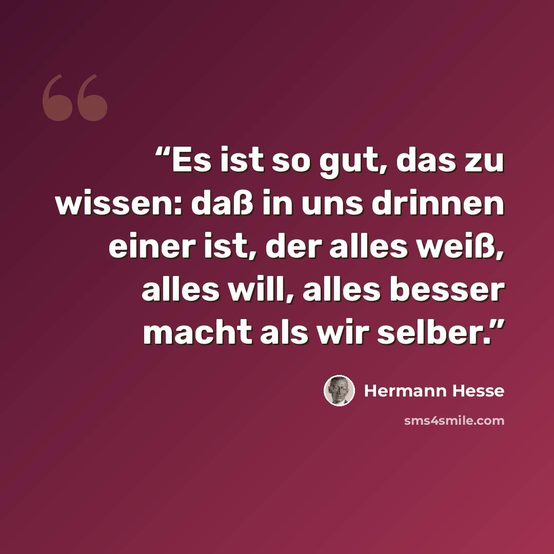“Es ist so gut, das zu wissen: daß in uns drinnen einer ist, der alles weiß, alles will, alles besser macht als wir selber.” quote by Hermann Hesse
