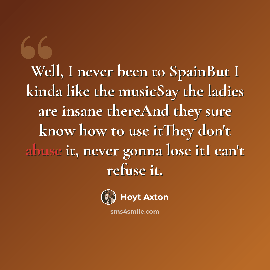 “Well, I never been to SpainBut I kinda like the musicSay the ladies are insane thereAnd they sure know how to use itThey don't abuse it, never gonna lose itI can't refuse it.” quote by Hoyt Axton