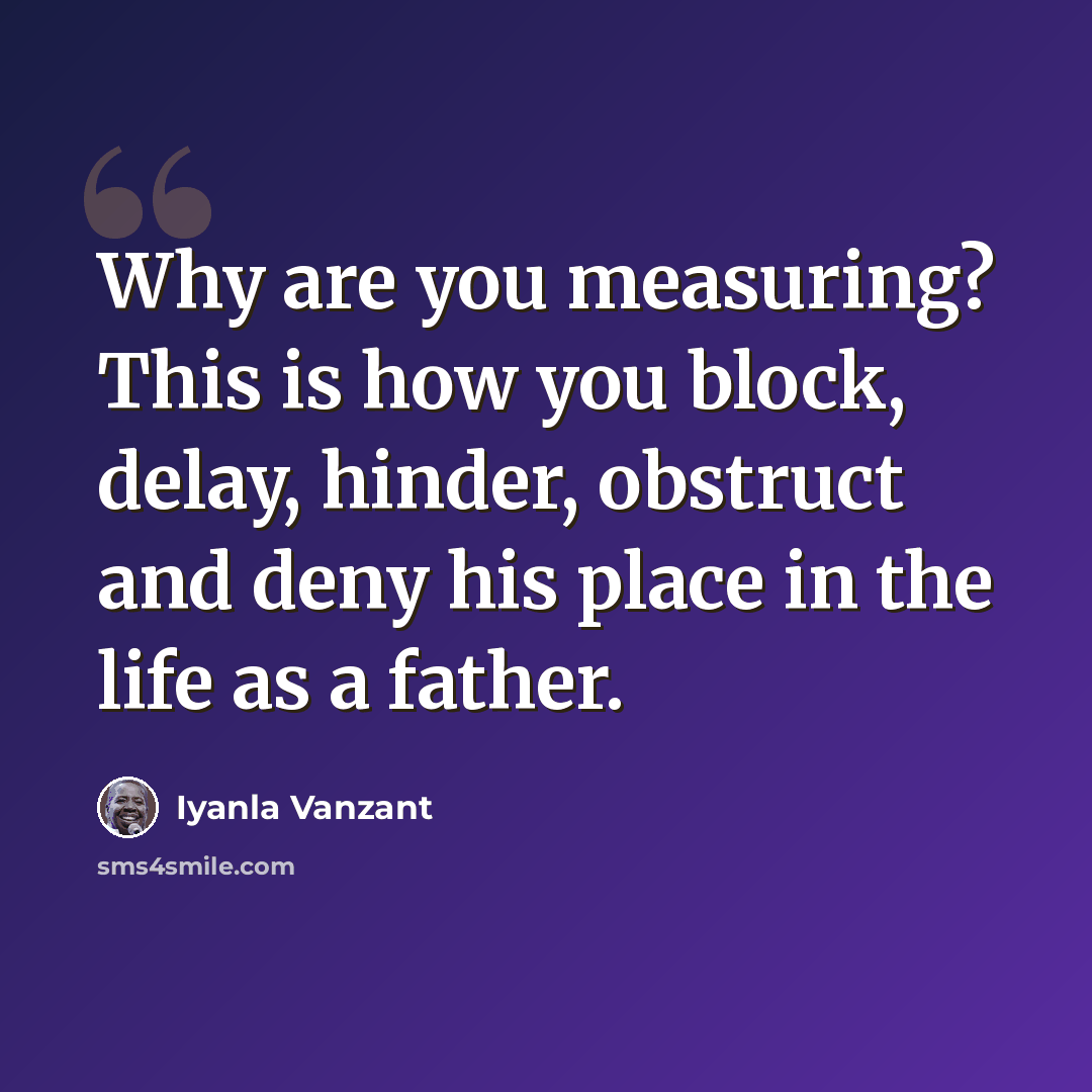 “Why are you measuring? This is how you block, delay, hinder, obstruct and deny his place in the life as a father.” quote by Iyanla Vanzant