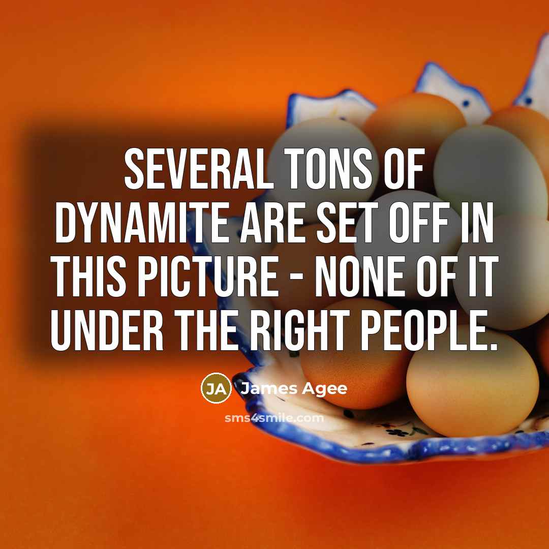 “Several tons of dynamite are set off in this picture - none of it under the right people.” quote by James Agee