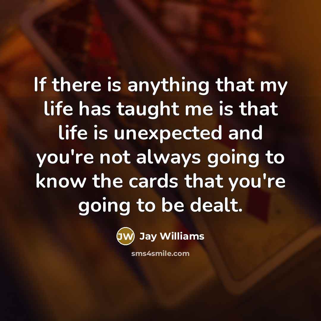 “If there is anything that my life has taught me is that life is unexpected and you're not always going to know the cards that you're going to be dealt.” quote by Jay Williams