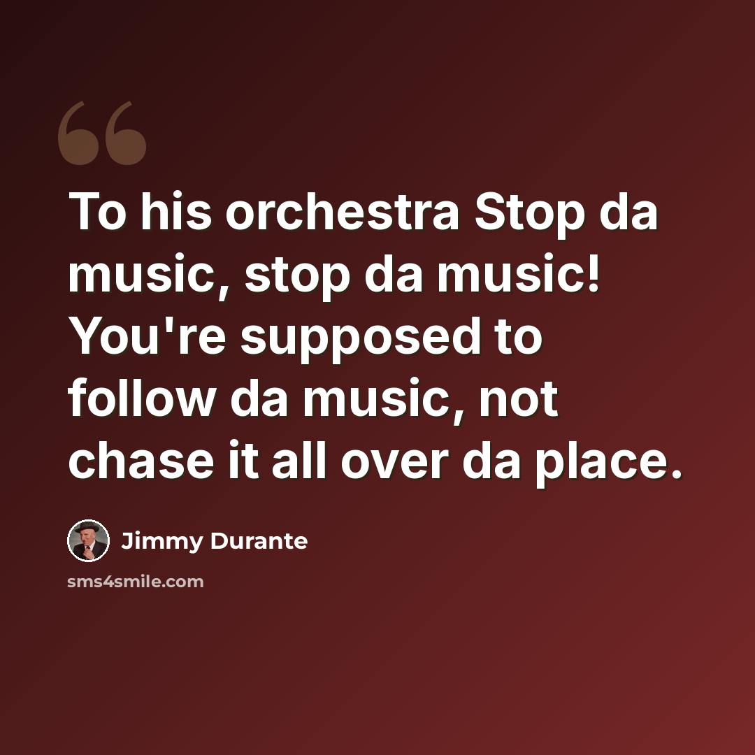 “To his orchestra Stop da music, stop da music! You're supposed to follow da music, not chase it all over da place.” quote by Jimmy Durante