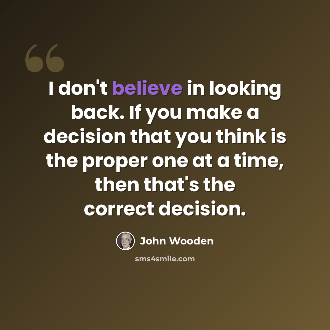 “I don't believe in looking back. If you make a decision that you think is the proper one at a time, then that's the correct decision.” quote by John Wooden