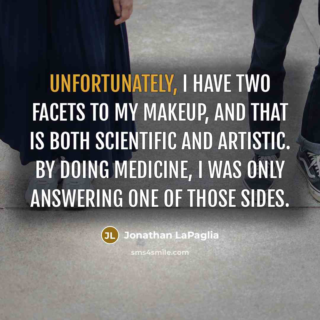 “Unfortunately, I have two facets to my makeup, and that is both scientific and artistic. By doing medicine, I was only answering one of those sides.” quote by Jonathan LaPaglia