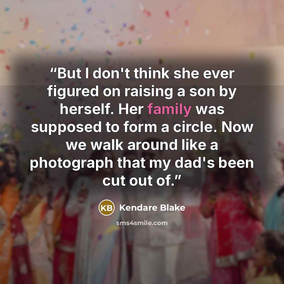 “But I don't think she ever figured on raising a son by herself. Her family was supposed to form a circle. Now we walk around like a photograph that my dad's been cut out of.” quote by Kendare Blake