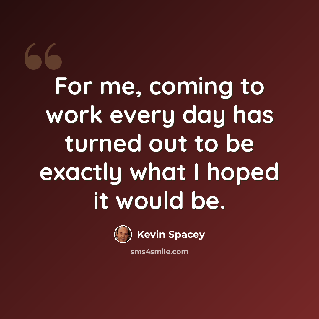“For me, coming to work every day has turned out to be exactly what I hoped it would be.” quote by Kevin Spacey