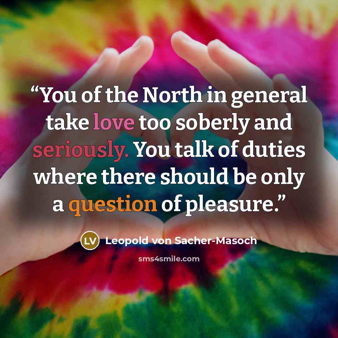 “You of the North in general take love too soberly and seriously. You talk of duties where there should be only a question of pleasure.” quote by Leopold von Sacher-Masoch
