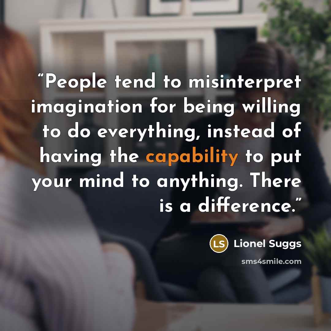 “People tend to misinterpret imagination for being willing to do everything, instead of having the capability to put your mind to anything. There is a difference.” quote by Lionel Suggs