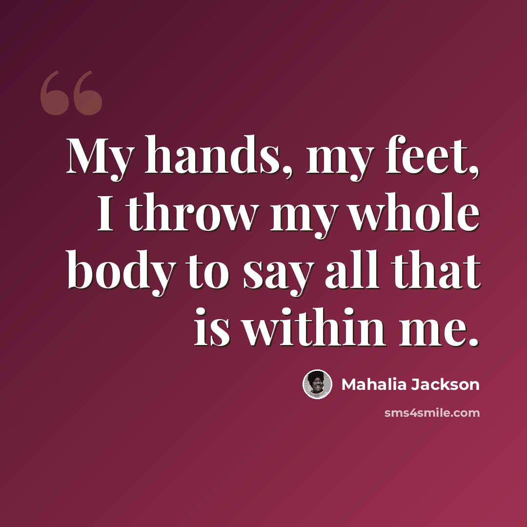“My hands, my feet, I throw my whole body to say all that is within me.” quote by Mahalia Jackson