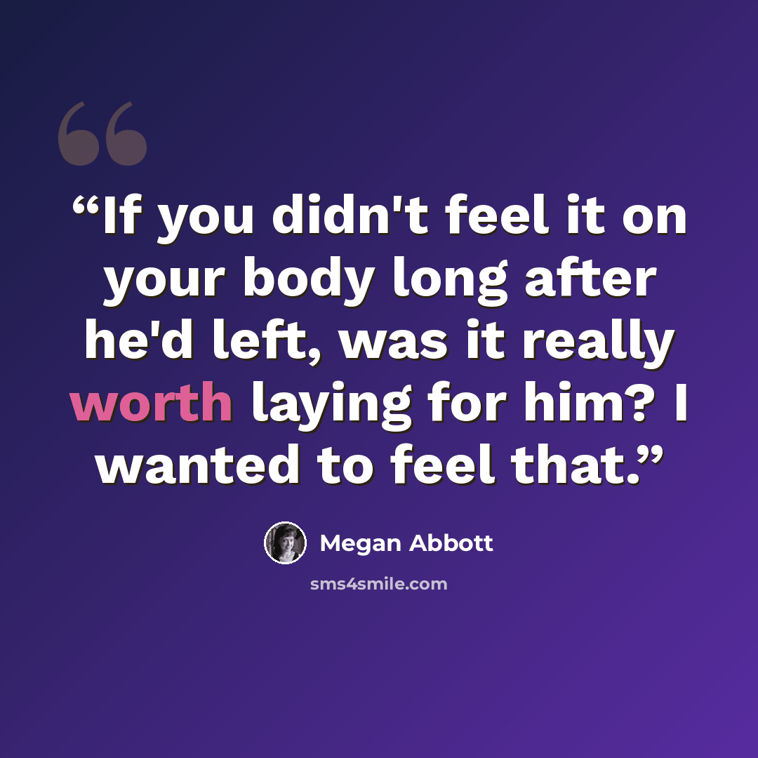 “If you didn't feel it on your body long after he'd left, was it really worth laying for him? I wanted to feel that.” quote by Megan Abbott