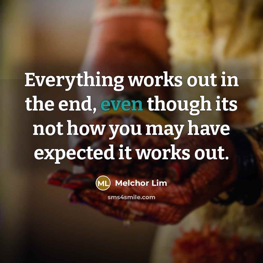 “Everything works out in the end, even though its not how you may have expected it works out.” quote by Melchor Lim