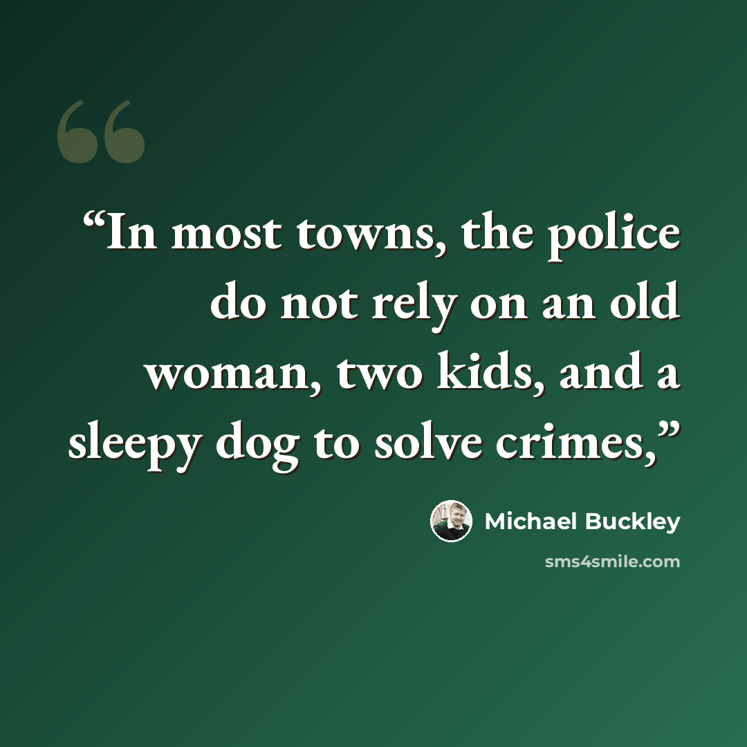 “In most towns, the police do not rely on an old woman, two kids, and a sleepy dog to solve crimes,” quote by Michael Buckley