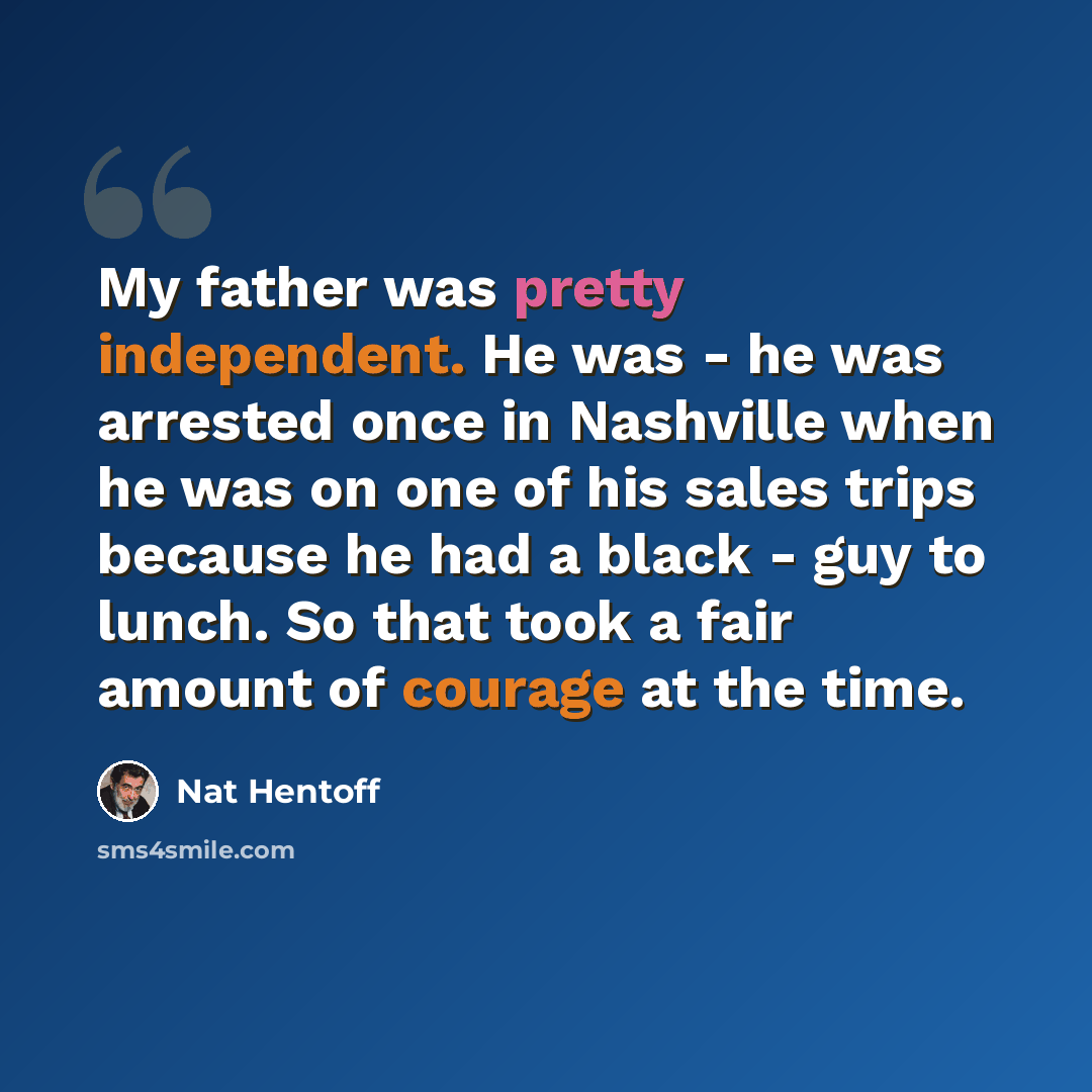 “My father was pretty independent. He was - he was arrested once in Nashville when he was on one of his sales trips because he had a black - guy to lunch. So that took a fair amount of courage at the time.” quote by Nat Hentoff