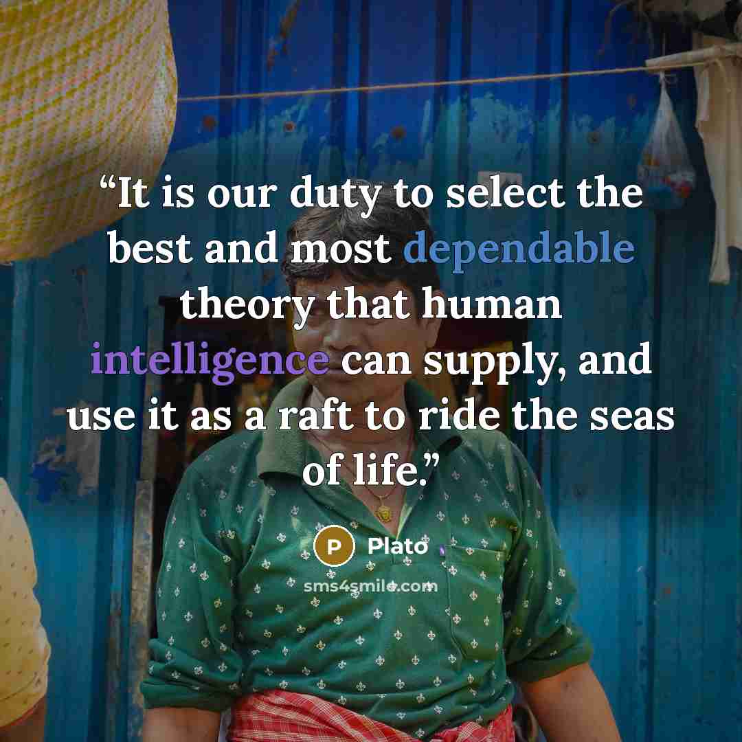 “It is our duty to select the best and most dependable theory that human intelligence can supply, and use it as a raft to ride the seas of life.” quote by Plato
