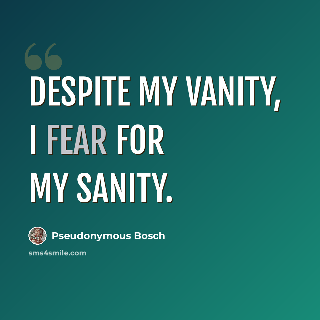 “Despite my vanity, I fear for my sanity.” quote by Pseudonymous Bosch