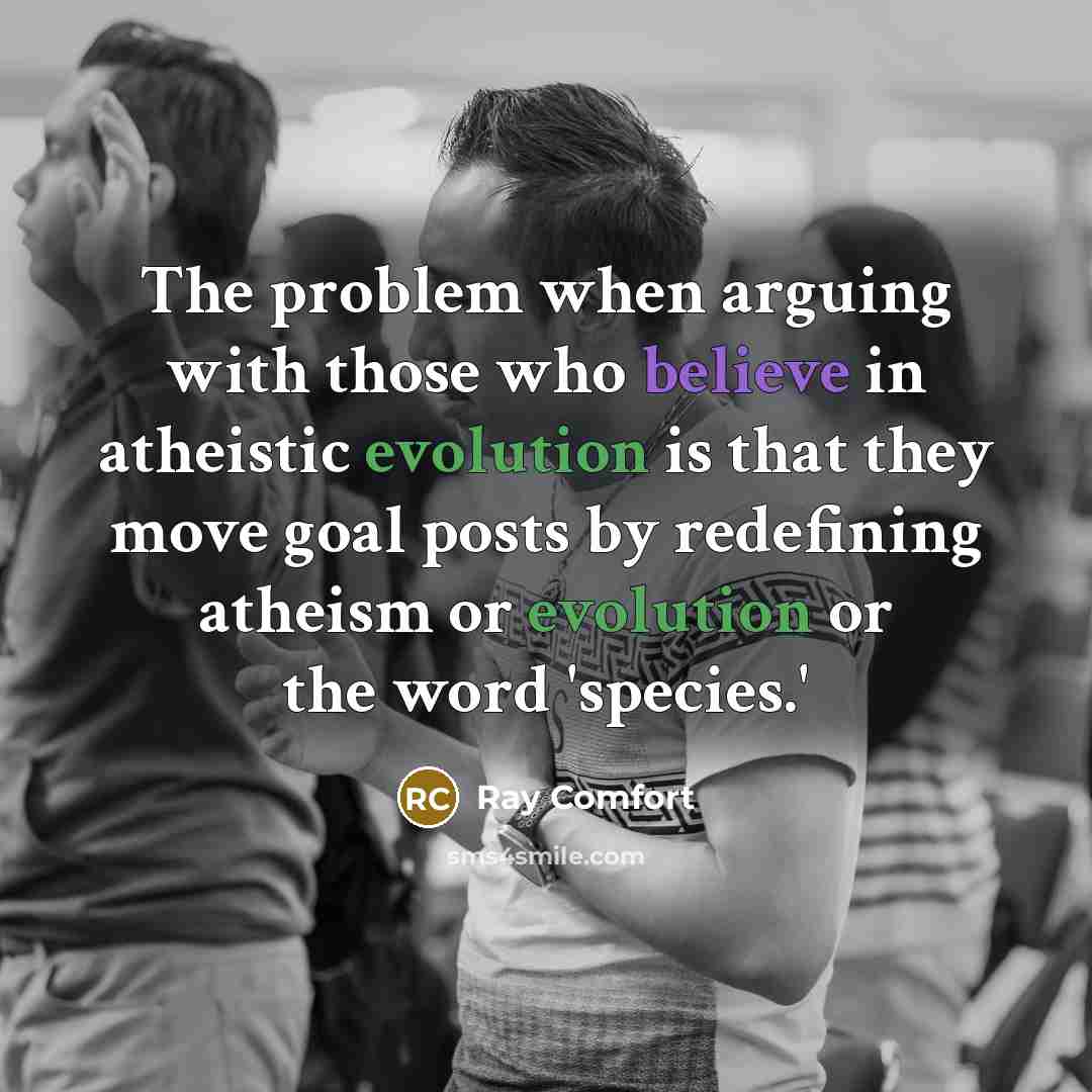 “The problem when arguing with those who believe in atheistic evolution is that they move goal posts by redefining atheism or evolution or the word 'species.'” quote by Ray Comfort
