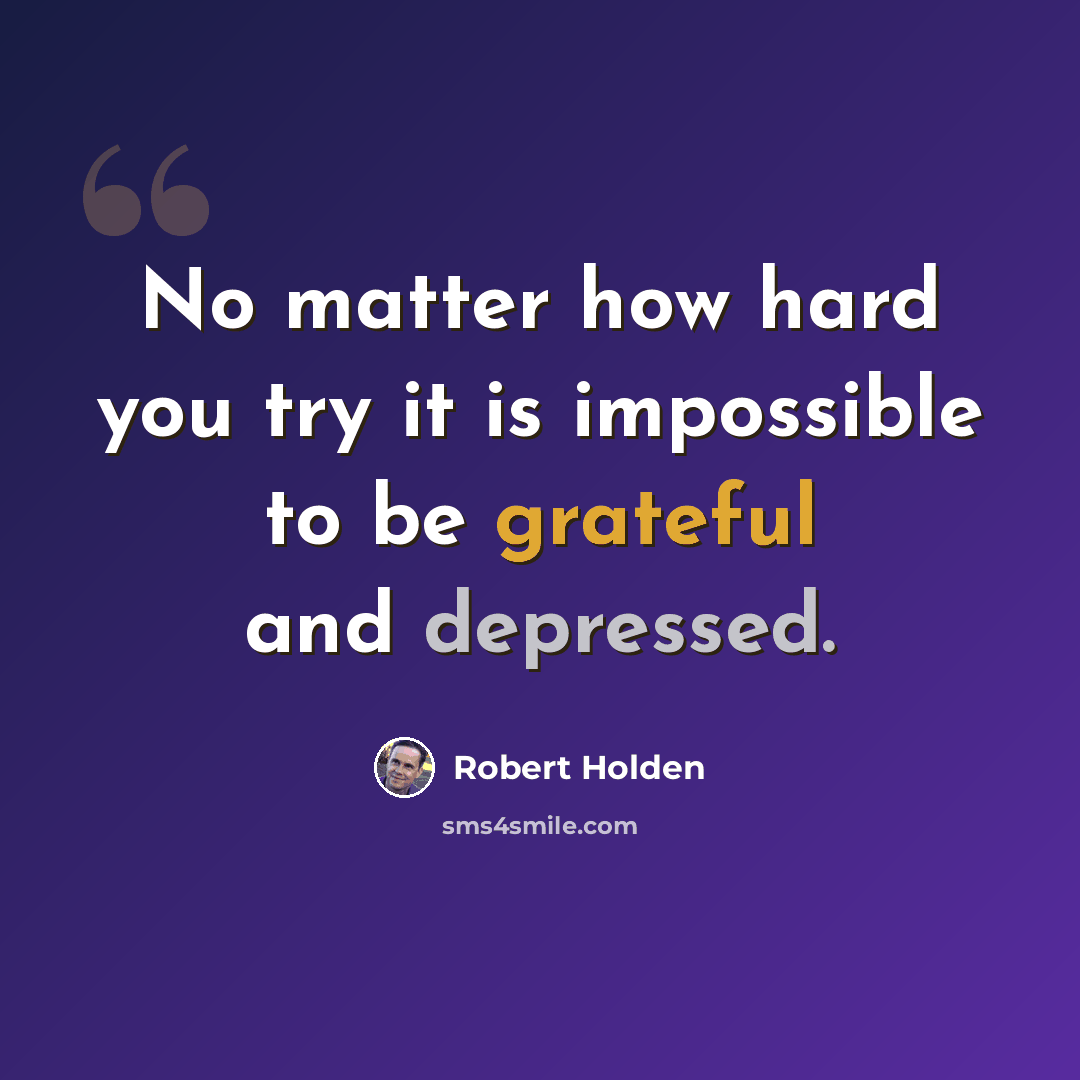 “No matter how hard you try it is impossible to be grateful and depressed.” quote by Robert Holden