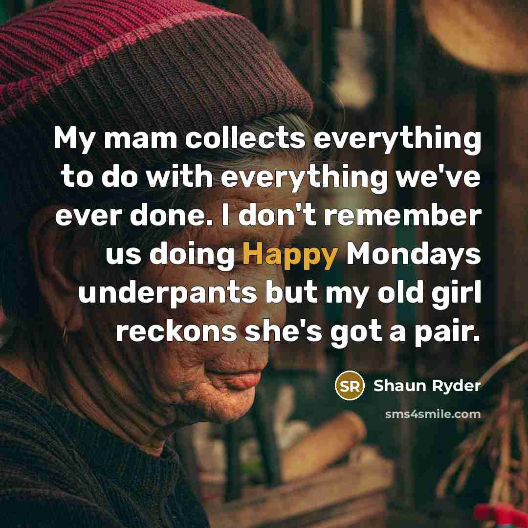 “My mam collects everything to do with everything we've ever done. I don't remember us doing Happy Mondays underpants but my old girl reckons she's got a pair.” quote by Shaun Ryder