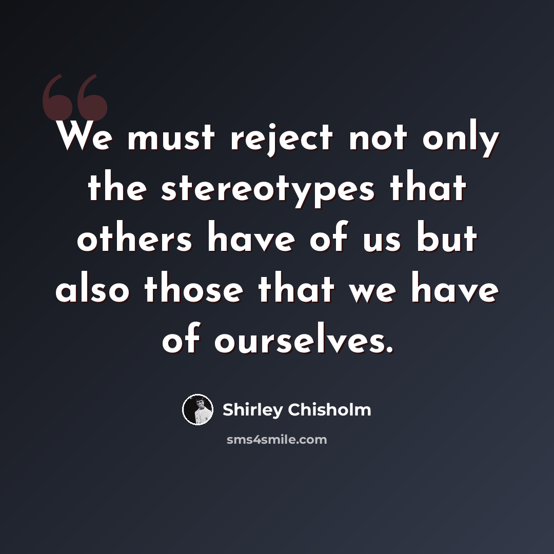 “We must reject not only the stereotypes that others have of us but also those that we have of ourselves.” quote by Shirley Chisholm