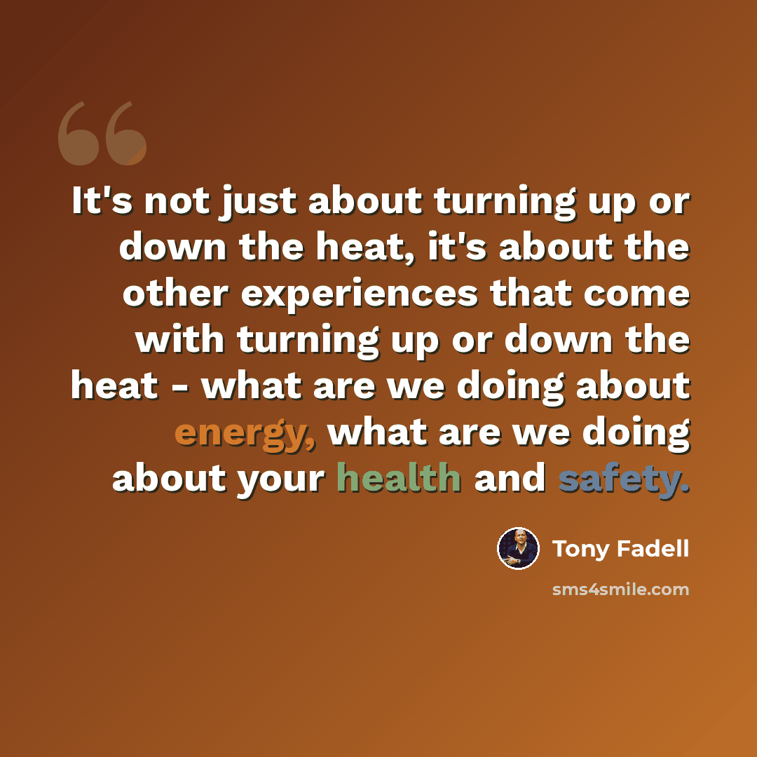 “It's not just about turning up or down the heat, it's about the other experiences that come with turning up or down the heat - what are we doing about energy, what are we doing about your health and safety.” quote by Tony Fadell