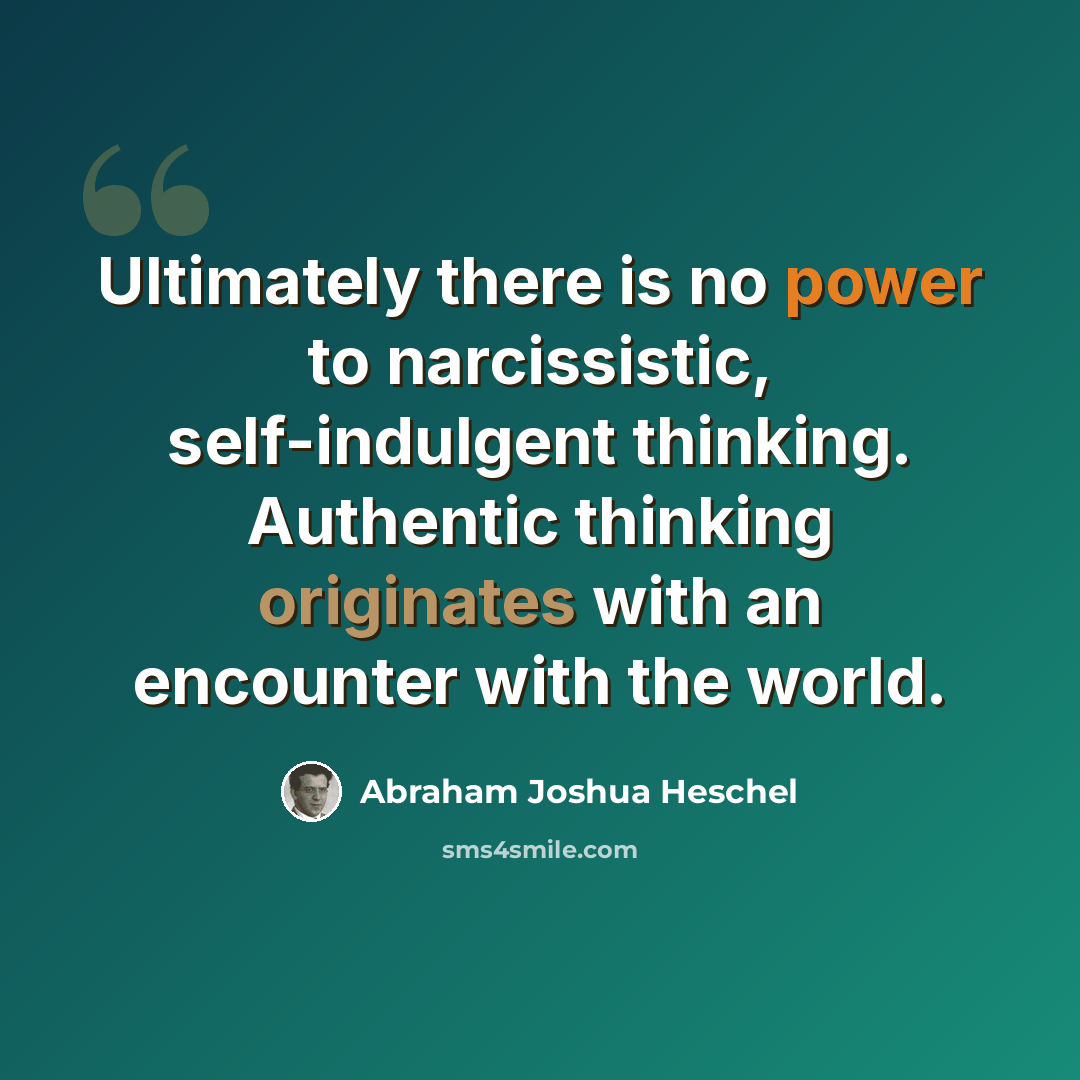“Ultimately there is no power to narcissistic, self-indulgent thinking. Authentic thinking originates with an encounter with the world.” quote by Abraham Joshua Heschel