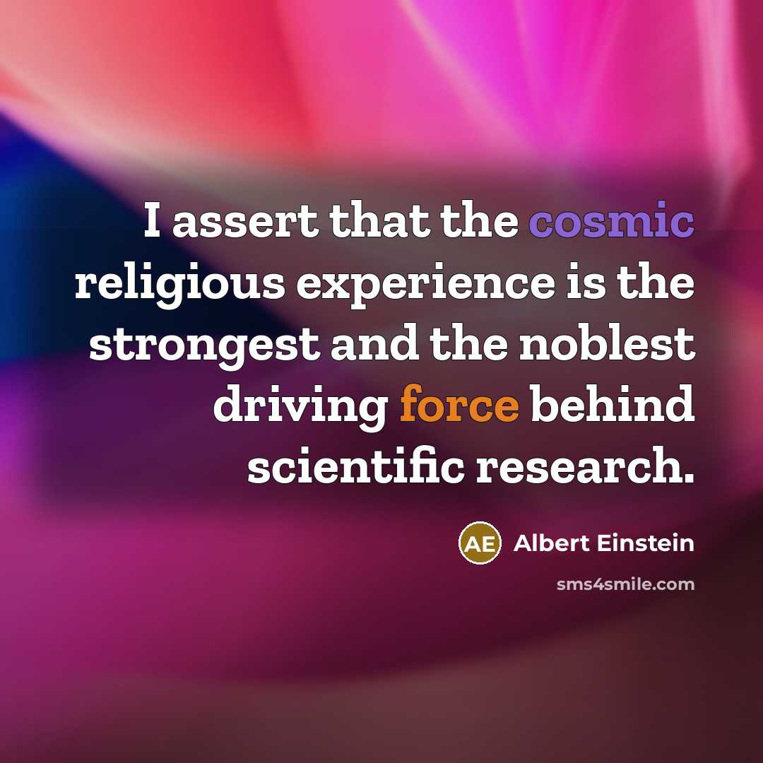 “I assert that the cosmic religious experience is the strongest and the noblest driving force behind scientific research.” quote by Albert Einstein