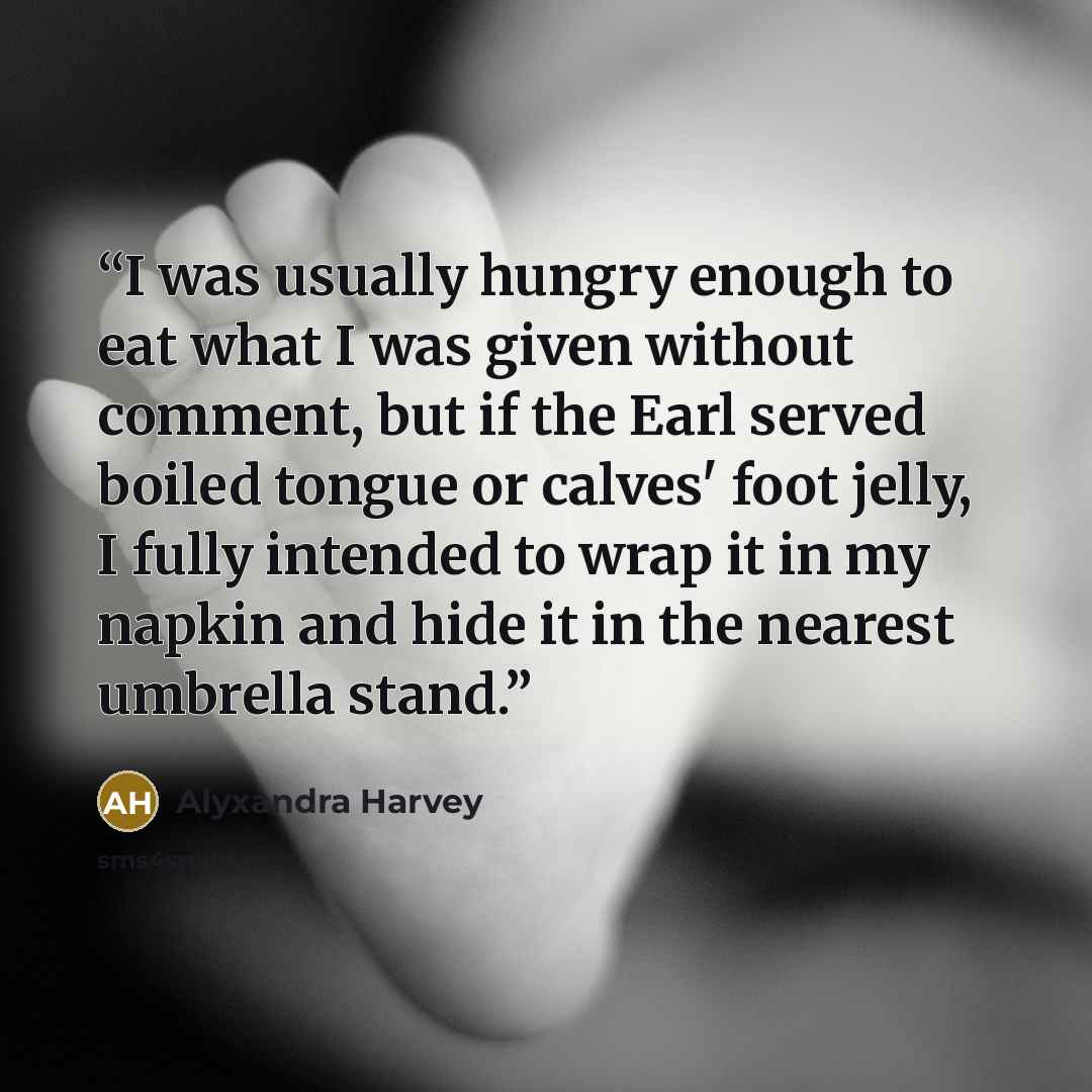 “I was usually hungry enough to eat what I was given without comment, but if the Earl served boiled tongue or calves' foot jelly, I fully intended to wrap it in my napkin and hide it in the nearest umbrella stand.” quote by Alyxandra Harvey